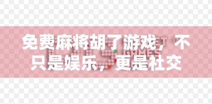免费麻将胡了游戏，不只是娱乐，更是社交与智慧的较量！