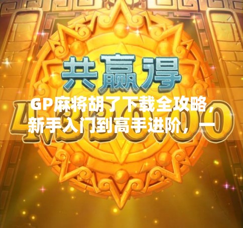 GP麻将胡了下载全攻略，新手入门到高手进阶，一文带你玩转手机麻将！