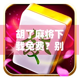 胡了麻将下载免费?别被免费迷惑,这些套路你必须知道!