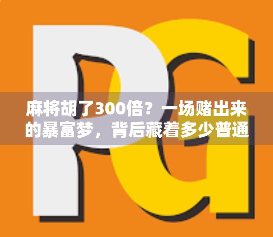 麻将胡了300倍？一场赌出来的暴富梦，背后藏着多少普通人的真实焦虑？