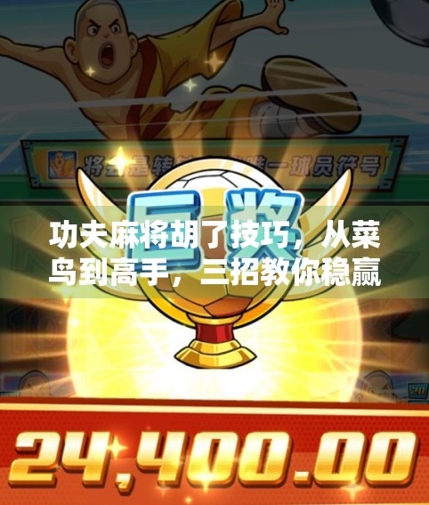 功夫麻将胡了技巧，从菜鸟到高手，三招教你稳赢不输！