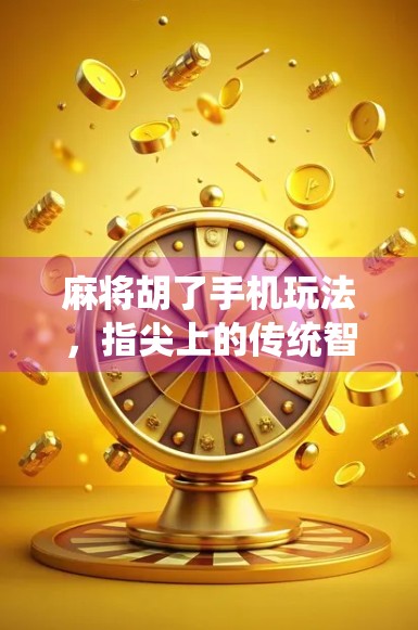 麻将胡了手机玩法，指尖上的传统智慧，随时随地畅玩经典！