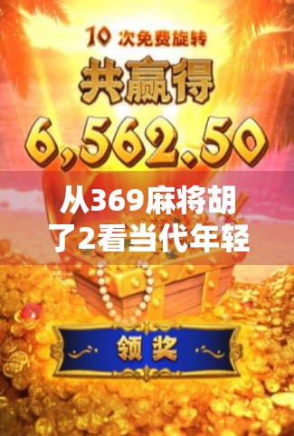 从369麻将胡了2看当代年轻人的社交密码，一场虚拟牌局背后的集体情绪共鸣