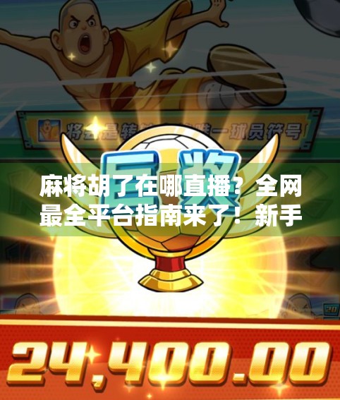 麻将胡了在哪直播？全网最全平台指南来了！新手老手都能找到你的牌局天堂