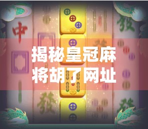 揭秘皇冠麻将胡了网址背后的流量密码，一个自媒体人的深度观察与反思