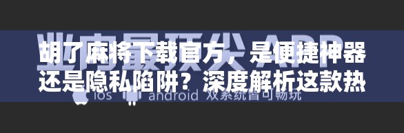 胡了麻将下载官方，是便捷神器还是隐私陷阱？深度解析这款热门游戏背后的真相