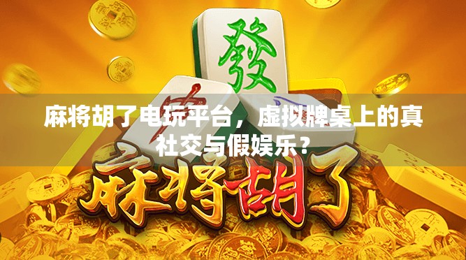 麻将胡了电玩平台，虚拟牌桌上的真社交与假娱乐？