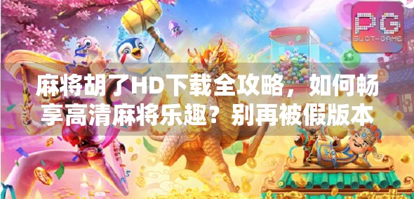 麻将胡了HD下载全攻略，如何畅享高清麻将乐趣？别再被假版本骗了！