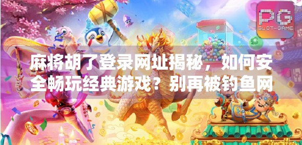 麻将胡了登录网址揭秘，如何安全畅玩经典游戏？别再被钓鱼网站骗了！