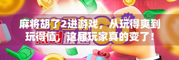 麻将胡了2进游戏，从玩得爽到玩得值，这届玩家真的变了！