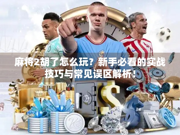 麻将2胡了怎么玩？新手必看的实战技巧与常见误区解析！