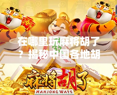 在哪里玩麻将胡了？揭秘中国各地胡牌圣地与隐藏玩法！