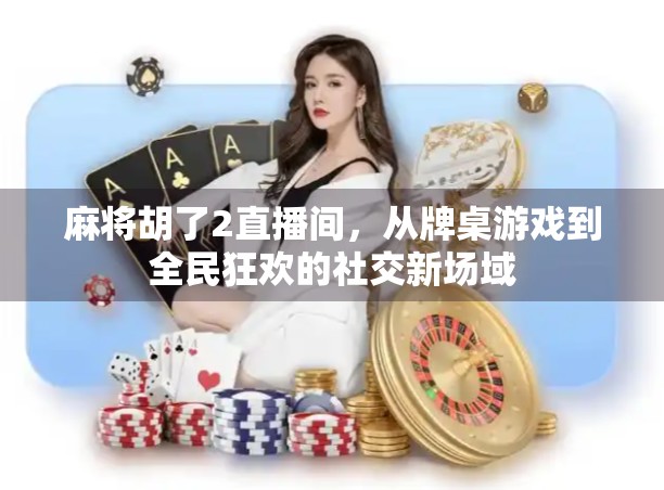 麻将胡了2直播间,从牌桌游戏到全民狂欢的社交新场域