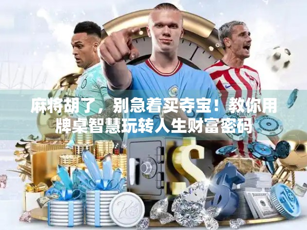 麻将胡了，别急着买夺宝！教你用牌桌智慧玩转人生财富密码