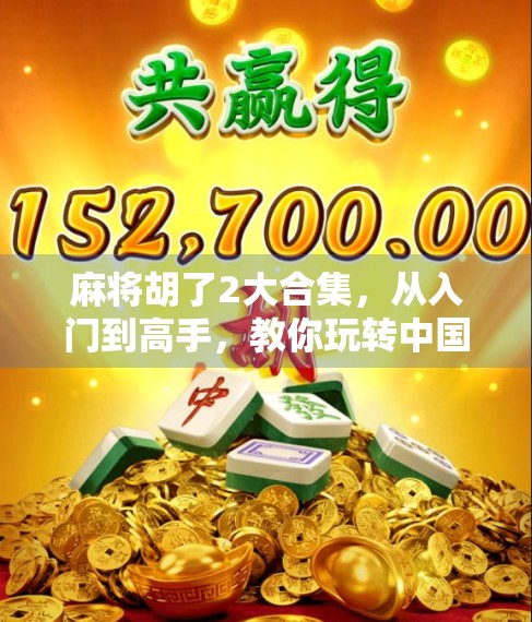 麻将胡了2大合集,从入门到高手,教你玩转中国国粹的智慧与乐趣!