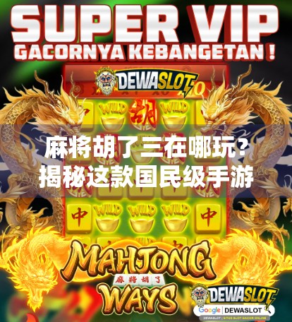 麻将胡了三在哪玩？揭秘这款国民级手游的全平台玩法攻略！