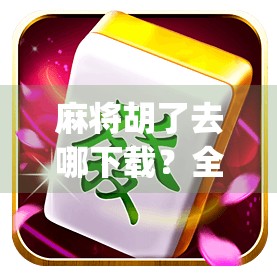 麻将胡了去哪下载？全网最全攻略来了！手把手教你轻松找到正版App