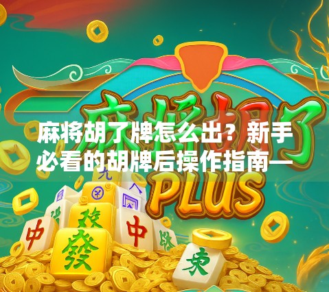 麻将胡了牌怎么出？新手必看的胡牌后操作指南—别让最后一手牌毁掉整局胜利！