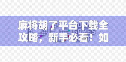 麻将胡了平台下载全攻略，新手必看！如何安全高效获取正版游戏，避免踩坑？