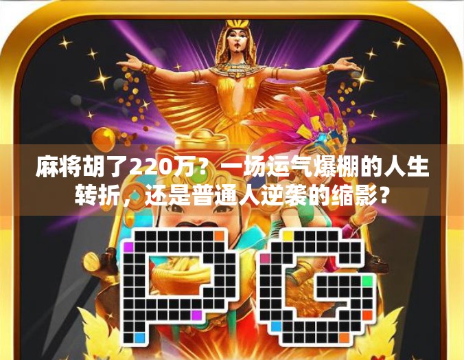 麻将胡了220万?一场运气爆棚的人生转折,还是普通人逆袭的缩影?