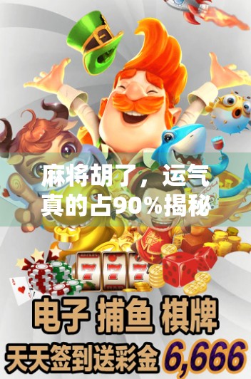 麻将胡了，运气真的占90%揭秘牌桌上那些看不见的玄学