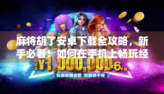 麻将胡了安卓下载全攻略,新手必看!如何在手机上畅玩经典国粹? 麻将胡了安卓下载全攻略,新手必看!如何在手机上畅玩经典国粹?