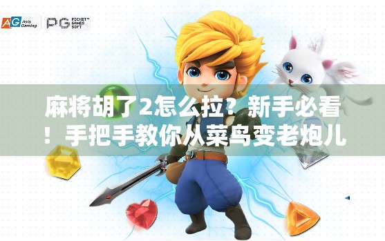 麻将胡了2怎么拉?新手必看!手把手教你从菜鸟变老炮儿的拉人技巧!