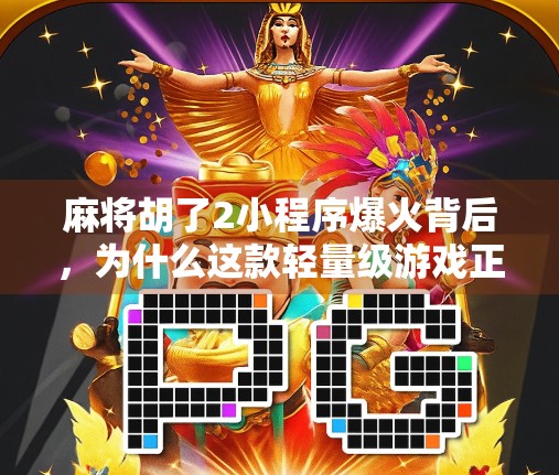 麻将胡了2小程序爆火背后，为什么这款轻量级游戏正在悄悄改变我们的社交方式？