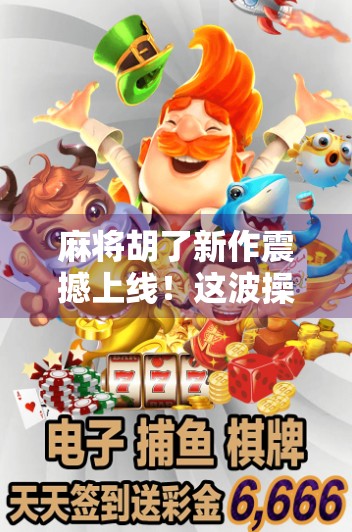 麻将胡了新作震撼上线！这波操作，让老玩家直呼爷青回！