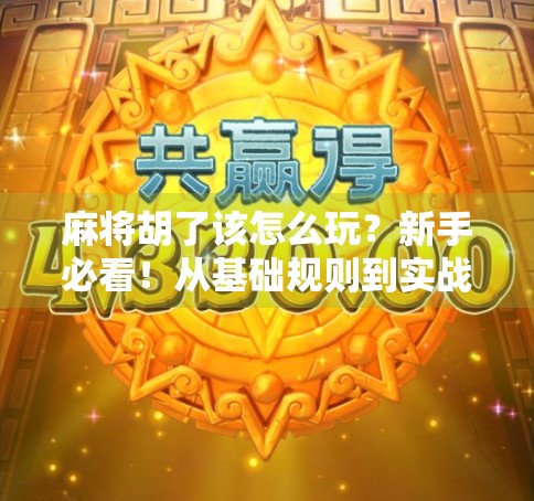 麻将胡了该怎么玩？新手必看！从基础规则到实战技巧全解析！