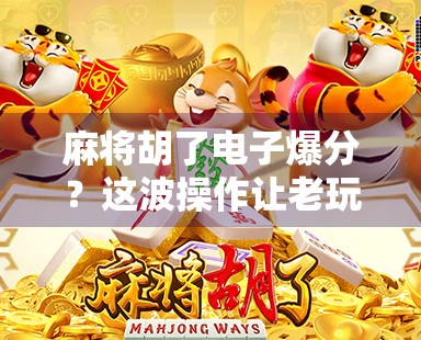 麻将胡了电子爆分？这波操作让老玩家都惊了！