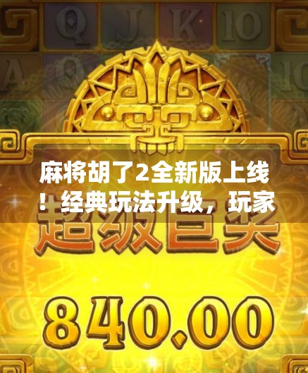 麻将胡了2全新版上线!经典玩法升级,玩家狂喜,这才是我们想要的麻坛神器!