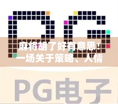 麻将胡了好有意思！一场关于策略、人情与智慧的全民狂欢