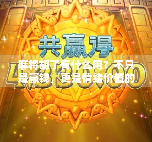 麻将胡了有什么用？不只是赢钱，更是情绪价值的隐形赢家