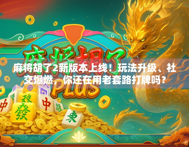 麻将胡了2新版本上线！玩法升级、社交爆燃，你还在用老套路打牌吗？