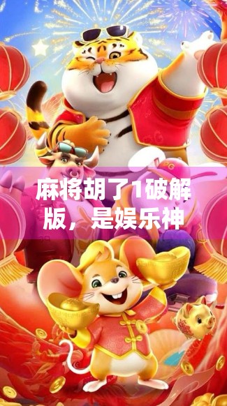 麻将胡了1破解版，是娱乐神器还是法律雷区？深度解析背后的真相！