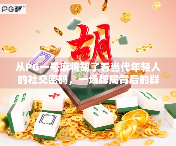 从PG一号麻将胡了看当代年轻人的社交密码,一场牌局背后的群体情绪与身份认同 从PG一号麻将胡了看当代年轻人的社交密码,一场牌局背后的群体情绪与身份认同