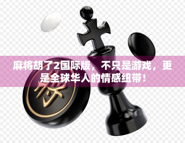 麻将胡了2国际版，不只是游戏，更是全球华人的情感纽带！