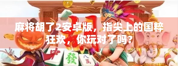 麻将胡了2安卓版，指尖上的国粹狂欢，你玩对了吗？
