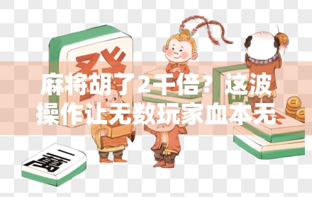 麻将胡了2千倍？这波操作让无数玩家血本无归！