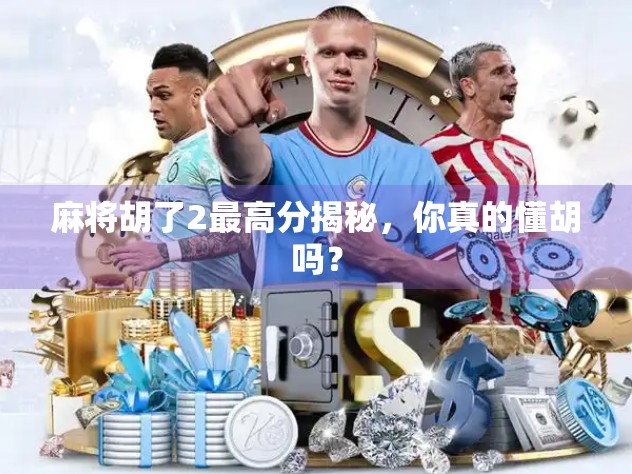 麻将胡了2最高分揭秘，你真的懂胡吗？