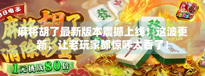 麻将胡了最新版本震撼上线！这波更新，让老玩家都惊呼太香了！