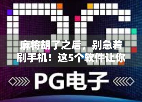 麻将胡了之后，别急着刷手机！这5个软件让你赢麻了不止是牌技