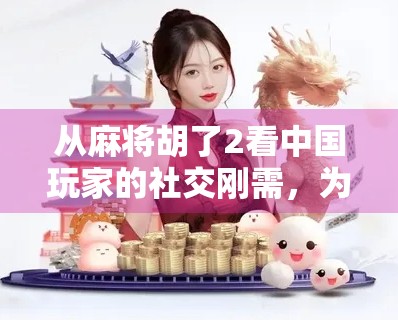 从麻将胡了2看中国玩家的社交刚需,为什么这款小游戏能火遍全网?