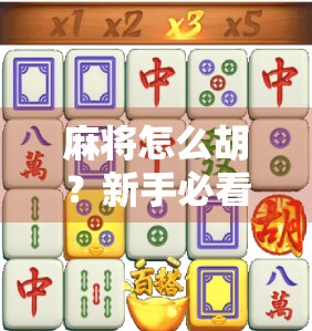 麻将怎么胡？新手必看！手把手教你从听牌到胡牌的完整攻略！