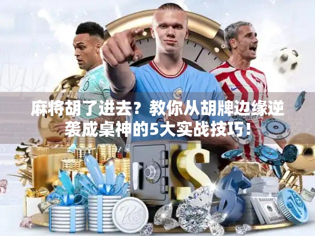 麻将胡了进去？教你从胡牌边缘逆袭成桌神的5大实战技巧！