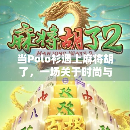 当Polo衫遇上麻将胡了，一场关于时尚与文化的奇妙碰撞