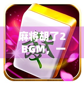 麻将胡了2 BGM，一首背景音乐，如何成为全民记忆的精神图腾？