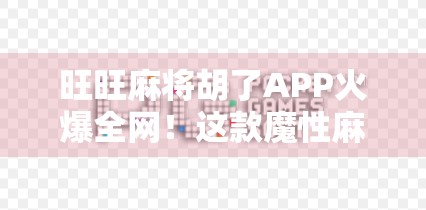 旺旺麻将胡了APP火爆全网!这款魔性麻将游戏为何让打工人停不下来?