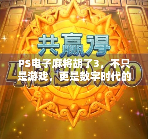 PS电子麻将胡了3，不只是游戏，更是数字时代的社交新宠！